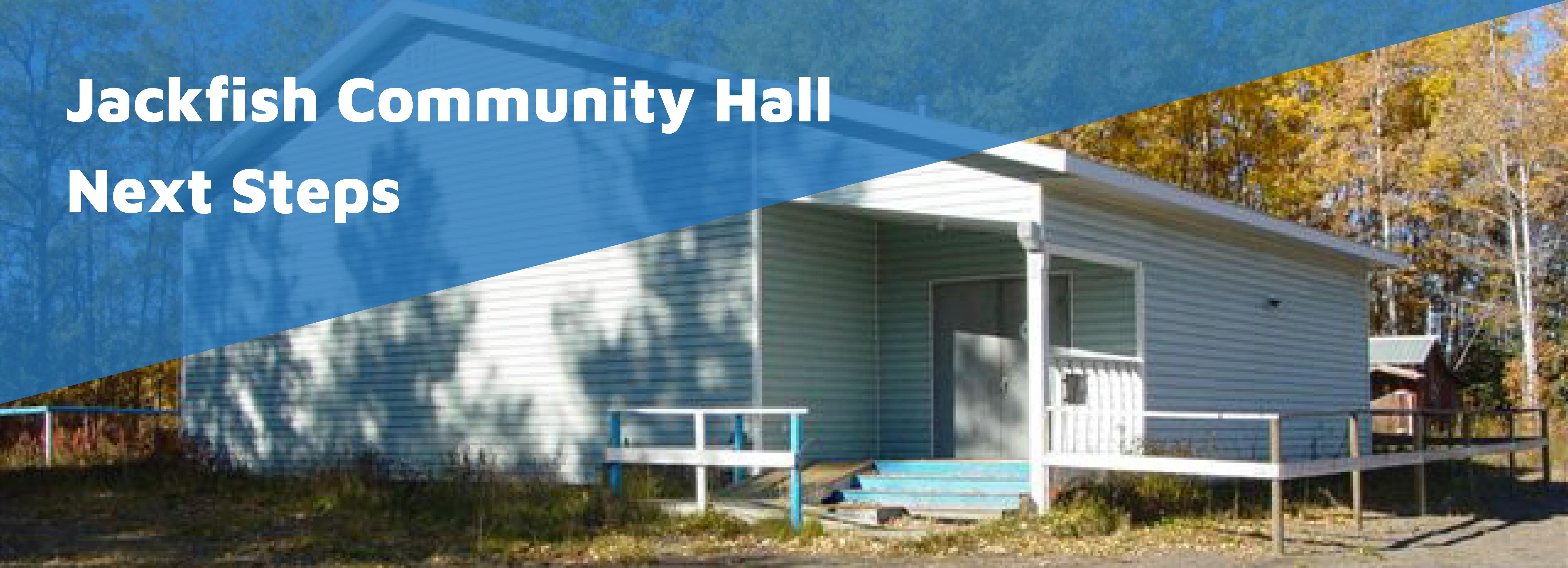 Photo of the Jackfish Community Hall in the background with the text 'Jackfish Community Hall Next Steps' in the foreground